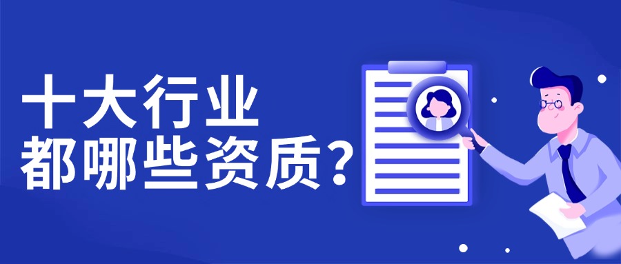 這十個行業(yè)都需要哪些資質(zhì)？為什么一定要辦理資質(zhì)？